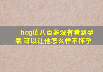 hcg值八百多没有看到孕囊 可以让他怎么样不怀孕